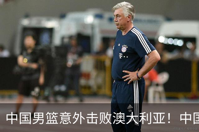 中国男篮意外击败澳大利亚！中国队赢球的关键人物是他！